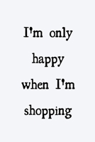 I'm only happy when I'm shopping: novelty notebook 6"x9" 1674153201 Book Cover