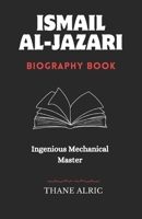 ISMAIL AL-JAZARI: INGENIOUS MECHANICAL MASTER : The Medieval Islam's Engineering Genius Who Pioneered Robotics, Automation, and the Elephant Water Clock B0DZD2GYJM Book Cover