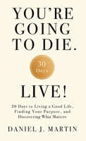 You’re Going to Die. Live!: 30 Days to Living a Good Life, Finding Your Purpose, and Discovering What Matters in the End 9916787611 Book Cover