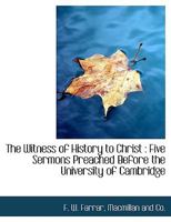 The Witness of History to Christ: Five Sermons Preached Before the University of Cambridge; Being th 0548714401 Book Cover