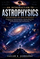 An Introduction to Astrophysics for Beginners and Space Enthusiasts: Astrophysics for Understanding Stars, Galaxies, Black Holes, Cosmology, Planetary Systems, Space-Time, and the Fundamental Laws B0H6V1DJ57 Book Cover