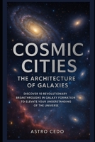 Cosmic Cities: The Architecture of Galaxies: Discover 10 Revolutionary Breakthroughs in Galaxy Formation to Elevate Your Understanding of the Universe B0FDQ3K2TX Book Cover