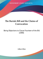 The Burials Bill and the Claims of Convocation: Being Objections to Clause Fourteen of the Bill 1161905987 Book Cover