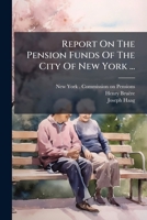 Report On The Pension Funds Of The City Of New York ...: Commission On Pensions, City Of New York ... 117503908X Book Cover