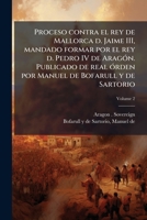 Proceso contra el rey de Mallorca d. Jaime III, mandado formar por el rey d. Pedro IV de Aragón. Publicado de real órden por Manuel de Bofarull y de Sartorio Volume 2 1245137875 Book Cover