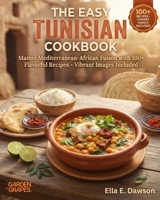 The Easy Tunisian Cookbook: Master Mediterranean-African Fusion with 100+ Flavorful Recipes - Vibrant Images Included B0H9BGM6P9 Book Cover