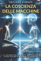 La Coscienza delle Macchine: Il futuro della mente artificiale: sfide etiche e dilemmi filosofici B0FSY5HYWT Book Cover