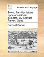 Sylva. Familiar letters upon occasional subjects. By Samuel Parker, Gent. 1140930788 Book Cover