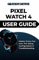 PIXEL WATCH 4 USER GUIDE: Master Every Feature: The Setup, Configuration & Troubleshooting B0G3KT1SPT Book Cover