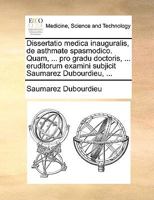 Dissertatio medica inauguralis, de asthmate spasmodico. Quam, ... pro gradu doctoris, ... eruditorum examini subjicit Saumarez Dubourdieu, ... 1170691234 Book Cover