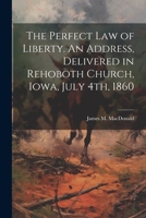 The Perfect Law of Liberty. An Address, Delivered in Rehoboth Church, Iowa, July 4th, 1860 1022131281 Book Cover