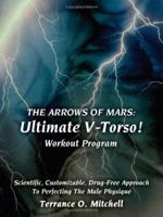 THE ARROWS OF MARS: Ultimate V-Torso! Workout Program:Scientific, Customizable, Drug-Free Approach To Perfecting The Male Physique 1420880691 Book Cover