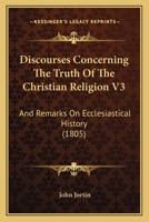 Discourses Concerning The Truth Of The Christian Religion V3: And Remarks On Ecclesiastical History 1104049554 Book Cover