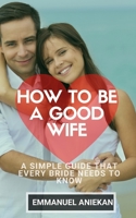 How To Be A Good Wife: A Simple Guide That Every Bride Need To Know B0874KZ88C Book Cover
