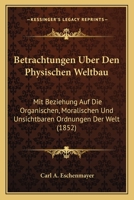 Betrachtungen Uber Den Physischen Weltbau: Mit Beziehung Auf Die Organischen, Moralischen Und Unsichtbaren Ordnungen Der Welt (1852) 1160808295 Book Cover