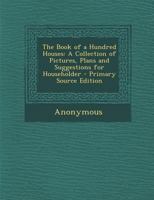 The Book of a Hundred Houses: A Collection of Pictures, Plans and Suggestions for Householder 1146422687 Book Cover