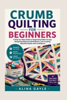 CRUMB QUILTING FOR BEGINNERS: A Step-by-Step Guide to Organizing Fabric Scraps, Designing Balanced Quilt Blocks, and Creating Beautiful Quilts with Confidence B0H6DM9TNY Book Cover