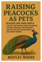 Raising Peacocks as Pets: Peacock Care Made Simple: Step-by-Step Instructions for Feeding, Housing, Breeding, and Managing Healthy Peafowl for Beginners and Hobby Farmers B0FRXXZHTJ Book Cover