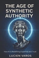 The Age of Synthetic Authority: How AI Is Redefining Expertise and Trust B0GPB465WF Book Cover