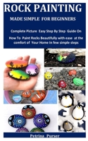 Rock Painting Made Simple For Beginners: Complete Picture Easy Step By Step Guide On How To Paint Rocks Beautifully with ease at the comfort of Your Home In few simple steps B098B9JZL4 Book Cover