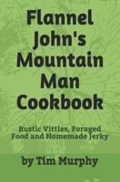 Flannel John's Mountain Man Cookbook: Rustic Vittles, Foraged Food and Homemade Jerky 1791886590 Book Cover