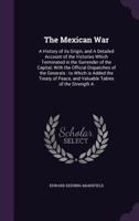 The Mexican War: A History of Its Origin, and a Detailed Account of the Victories Which Terminated in the Surrender of the Capital; With the Official ... of Peace, and Valuable Tables of The... 1429021012 Book Cover