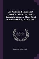 An Address, Delivered At Ipswich, Before The Essex County Lyceum: By Daniel Appleton White 1275822037 Book Cover