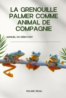 LA GRENOUILLE PALMER COMME ANIMAL DE COMPAGNIE: MANUEL DU DÉBUTANT (French Edition) B0DVMWDQXP Book Cover