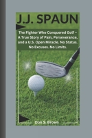 J.J. SPAUN: The Fighter Who Conquered Golf – A True Story of Pain, Perseverance, and a U.S. Open Miracle. No Status. No Excuses. No Limits. B0FF3H4NKT Book Cover