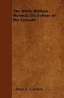 The White Ribbon Hymnal, Or, Echoes of the Crusade 1445559757 Book Cover