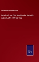 Reisebriefe Von Felix Mendelssohn Bartholdy: Aus Den Jahren 1830 Bis 1832 1016983506 Book Cover