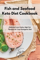 Fish and Seafood Keto Diet Cookbook: Delicious Low-Carbs, High Fat Recipes for Your Ketogenic Diet 1802861882 Book Cover