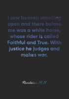 Revelation 19: 11 Notebook: I saw heaven standing open and there before me was a white horse, whose rider is called Faithful and True. With justice he judges an: Revelation 19:11 Notebook, Bible Verse 1677034629 Book Cover