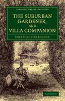 The Suburban Gardener, and Villa Companion: Comprising the Choice of a Suburban Or Villa Residence, Or of a Situation On Which to Form One; the ... And General Management of the Garden And 1015675271 Book Cover