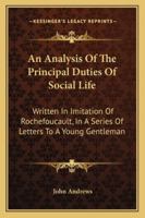 An Analysis of the Principal Duties of Social Life: Written in Imitation of Rochefoucault: In a Series of Letters to a Young Gentleman, on His Entrance Into the World. by John Andrews, 1140833421 Book Cover