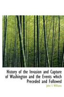 History of the Invasion and Capture of Washington and the Events Which Preceded and Followed 1018301208 Book Cover