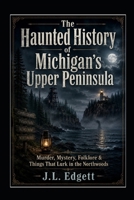THE HAUNTED HISTORY OF MICHIGAN’S UPPER PENINSULA: Murders, Mysteries, Folklore & Things That Lurk in the Northwoods B0HGJPJ7BG Book Cover