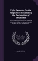 Eight Sermons On the Prophecies Respecting the Destruction of Jerusalem: Preached Before the University of Oxford in the Year 1785, at the Lecture Founded by the Late Rev. John Bampton 1358978115 Book Cover