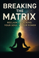 Breaking the Matrix: Reclaim Your Mind, Your Soul, & Your Power B0F3W1VXWJ Book Cover