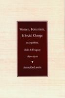 Women, Feminism and Social Change in Argentina, Chile, and Uruguay, 1890–1940