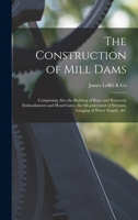 The Construction of Mill Dams: Comprising Also the Building of Race and Reservoir Embankments and Head Gates: The Measurement of Streams, Gauging of ... &c. Illustrated by Numerous Full-Page Plates 1016277210 Book Cover