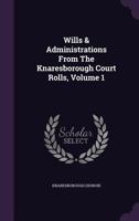 Wills & Administrations From The Knaresborough Court Rolls, Volume 1 1340804026 Book Cover