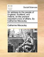 An address to the people of England, Scotland, and Ireland, on the present important crisis of affairs. By Catharine Macaulay. 1170437273 Book Cover