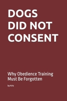 DOGS DID NOT CONSENT: Why Obedience Training Must Be Forgotten (The Dog Language Series) B0GN1DZ8VX Book Cover