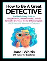 How to Be A Great Detective: The Handy-Dandy Guide to Using Kindness, Compassion and Curiosity to Resolve Emotional, Mental & Physical Upsets - For Tappers, Practitioners and Caregivers 1545039690 Book Cover