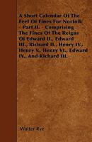 A Short Calendar Of The Feet Of Fines For Norfolk - Part II. - Comprising The Fines Of The Reigns Of Edward II., Edward III., Richard II., Henry IV., Henry V., Henry VI., Edward IV., And Richard III. 1446021939 Book Cover