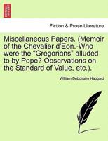 Miscellaneous Papers. (Memoir of the Chevalier d'Eon.-Who were the "Gregorians" alluded to by Pope? Observations on the Standard of Value, etc.). 1241149526 Book Cover