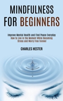 Mindfulness for Beginners: Improve Mental Health and Find Peace Everyday (How to Live in the Moment While Becoming Stress and Worry Free Forever) 198999086X Book Cover
