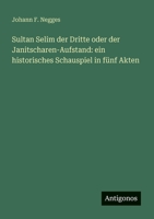 Sultan Selim der Dritte oder der Janitscharen-Aufstand: ein historisches Schauspiel in fünf Akten 3563656339 Book Cover