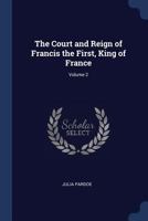 The Court and Reign of Francis the First, King of France; Volume 2 1018535071 Book Cover
